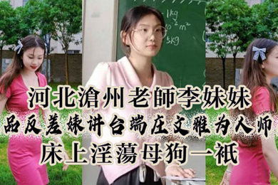 河北沧州老师李妹妹极品反差婊讲台端庄文雅为人师表床上淫母狗一只