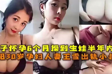 嫂子乱伦嫂子坏孕6个月操到生娃半年内容沈阳30岁孕妇人妻王雪出轨小叔子