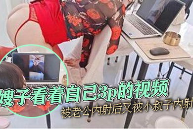 嫂子乱伦嫂子看着自己3p的视频被老公内射后又被小叔子内射
