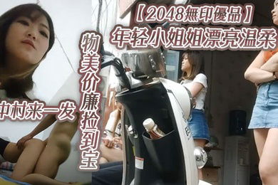 2048無印優品年轻小姐姐漂亮温柔物美价廉捡到宝城中村来一发啪啪插逼很快就射