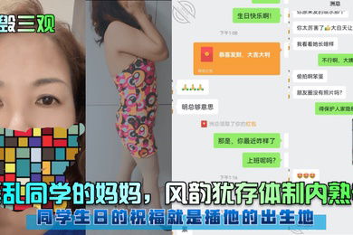 惊毁三观淫乱同学的妈妈风韵犹存体制内熟母同学生日的祝福就是插他的出生地