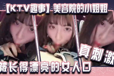 KTV趣事美容院的小姐姐两个人在包厢里干坏事你看你都硬了还说不想被长得漂亮的女人口真刺激