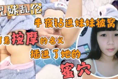半夜钻进妹妹被窝打着按摩的名义插进了她的蜜穴