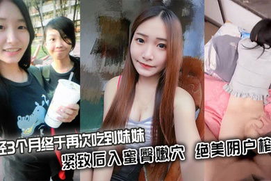 【兄妹乱伦】历经3个月终于再次吃到妹妹_紧致后入蜜臀嫩穴_绝美阴户榨射