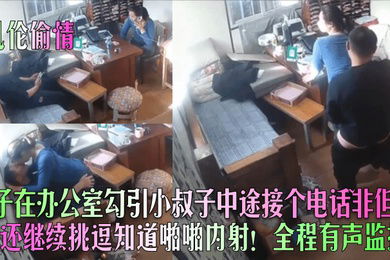 乱伦偷情嫂子在办公室勾引小叔子中途接个电话非但没停还继续挑逗知道啪啪内射全程有声监控