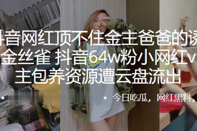 又一抖音网红顶不住金主爸爸的诱惑甘愿成为金丝雀抖音64w粉小网红vivi与金主包养资源遭云盘流出