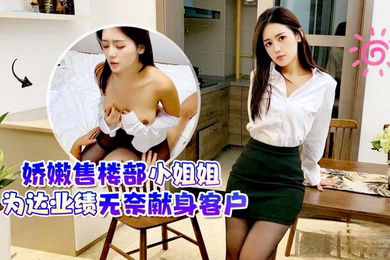 桐桐娇嫩售楼部小姐姐为达业绩无奈献身客户