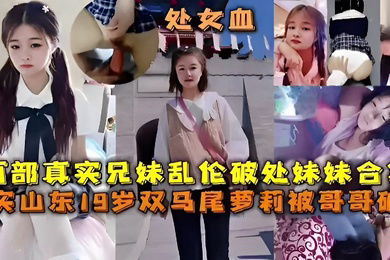 两部真实兄妹乱伦破处妹妹合集真实山东19岁双马尾萝莉被哥哥破处