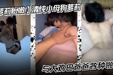 【萝莉粉嫩】清纯小母狗萝莉，与大鸡巴爸爸各种啪啪