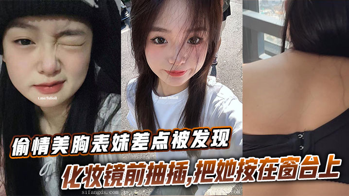 【表妹乱伦】偷情美胸表妹差点被发现,化妆镜前抽插,把她按在窗台上的时候真是绝了