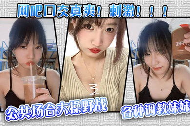 【网吧口交真爽！刺激！！！】公共场合大操野战，各种调教妹妹
