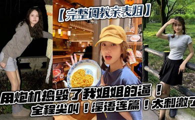 【完整调教亲表姐】用炮机捣毁了我姐姐的逼！全程尖叫！淫语连篇！太刺激了