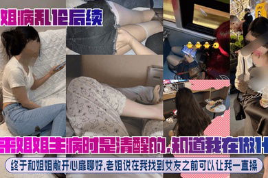 【趁姐病乱伦后续】原来姐姐生病时是清醒的，知道我在做什么！终于和姐姐敞开心扉聊好，老姐说在我找到女友之前可以让我一直操！