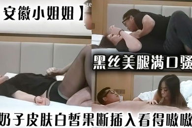 安徽小姐姐黑丝美腿满口骚话大奶子皮肤白皙果断插入看得嗷嗷叫