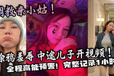 【家庭乱伦】调教亲小姑！涂鸦羞辱 中途儿子开视频！全程高能预警！完整记录1小时！