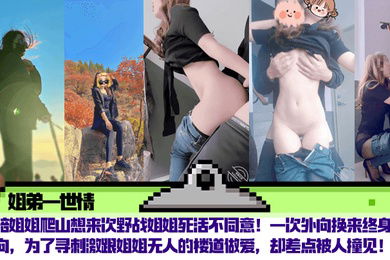 【姐弟一世情】陪姐姐爬山想来次野战姐姐死活不同意！一次外向换来终身内向，为了寻刺激跟姐姐无人的楼道做爱，却差点被人撞见！