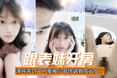 跟表妹开房清纯乖巧又可爱被小哥快调教成欲女了温柔的舔弄大鸡巴让小哥用按摩棒玩的直叫各种抽插