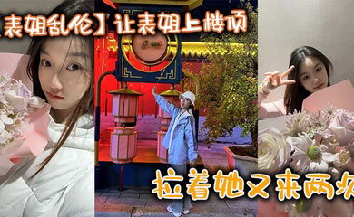 【表姐乱伦】让表姐上楼顶给我内裤，拉着她又来两次