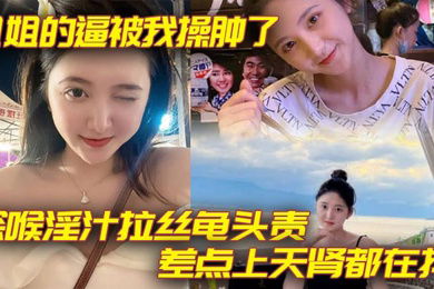 【姐弟乱伦】姐姐的逼被我操肿了_深喉淫汁拉丝龟头责_差点上天肾都在抖