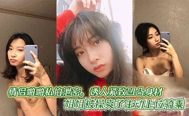 情侣啪啪私拍泄密，诱人紧致凹凸身材 姐姐被操爽了主动上位骑乘