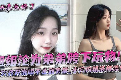 姐姐沦为弟弟胯下玩物！双穴齐开潮喷不止到失禁_小穴内精液横流！！