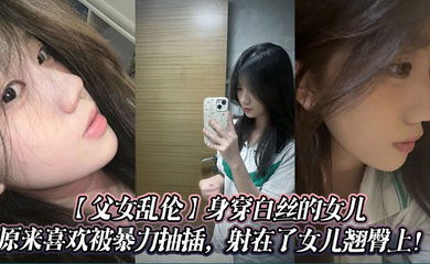 【父女乱伦】身穿白丝的女儿原来喜欢被暴力抽插，射在了女儿翘臀上！