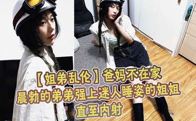 【姐弟乱伦】爸妈不在家晨勃的弟弟强上迷人睡姿的姐姐直至内射