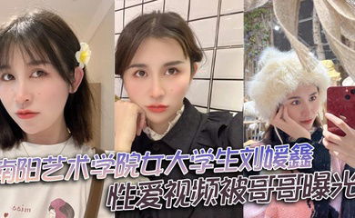 南阳艺术学院女大学生刘媛鑫性爱视频被哥哥曝光
