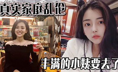 【真实家庭乱伦 】丰满的小姨要去了