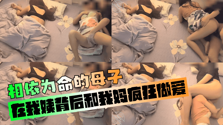 【相依为命的母子】在我姨背后和我妈疯狂做爱！