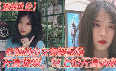 【姐弟乱伦】老姐的少女套装返场、无套做爱，女上位无套内射