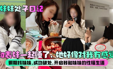 【妹妹处子日记】和表妹一起睡了，她好像对我有感觉？假期找妹妹，成功破处，开启我和妹妹的性福生活！