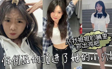 【姐弟乱伦】从我姐姐的嘴里拔出鸡吧，任何猛的顶进了她的小穴！我操_热乎乎，滑滑的！刚被炮机插的仿佛小穴里面已经铺垫好了似得！