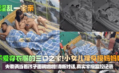 【淫乱一家亲】不爱穿衣服的三口之家！小女儿裸身摸妈妈奶，夫妻俩当着孩子面就啪啪！清晰对话，真实家庭监控记录！