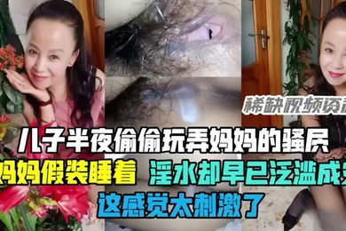 母子乱伦半夜偷偷玩弄妈妈的骚穴骚妈妈假装睡着却淫水泛滥这感觉太刺激了