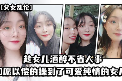 父女乱伦趁女儿酒醉不省人事_如愿以偿的操到了童颜巨乳的女儿