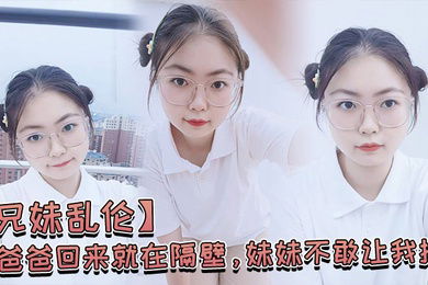 爸爸.回来就.在.隔壁妹妹..不敢让我.操经不.住我的.软.磨硬.泡还是.被.我操喷.水了