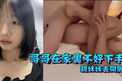兄妹乱伦哥哥在家里不好下手被逼无奈带着自己亲妹妹去开房