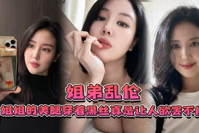 姐弟乱伦姐姐的美腿穿着黑丝真是让人欲罢不能_不得不说长得好看的人就算是偷拍也很好看