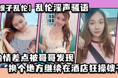 嫂子乱伦乱伦淫声骚语_偷情差点被哥哥发现换个地方继续在酒店狂操嫂子