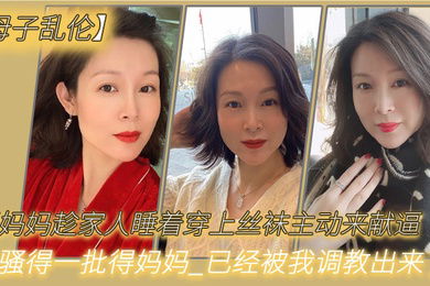 母子乱伦骚妈妈趁家人睡着穿上丝袜主动来献逼_骚得一批得妈妈_已经被我调教出来了