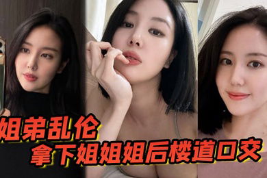 姐弟乱伦拿下姐姐姐后楼道口交颜射口爆内射等丰满翘臀姐姐终于突破了