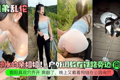 姐弟乱伦会喷水的亲姐姐户外调教在铁路旁边肏穴假阳具双穴齐开爽翻了晚上又戴着狗链在公园肏穴