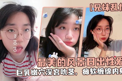 兄妹乱伦最美的风景日出性爱妹妹魔鬼梨型身材巨乳嫩穴深宫吮茎瘫软缠绵内射