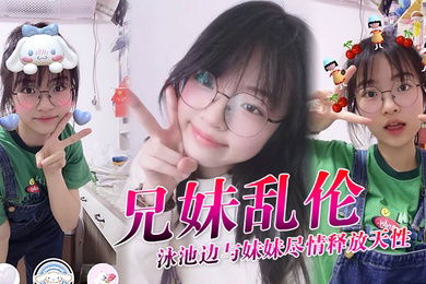 兄妹乱伦泳池边与妹妹尽情释放天性紧致鲜嫩白虎蜜穴上头抽插第一次内射吸吮精液到子宫太爽了