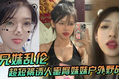 兄妹乱伦超短裤诱人蜜臀妹妹户外野战顶臀后入白嫩肌肤真带劲紧致白虎榨射中出