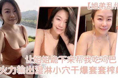 姐弟乱伦让姐姐跪下来帮我吃鸡巴淫荡充斥小嘴火力输出湿淋小穴干爆套套榨射