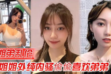 姐弟乱伦姐姐外纯内骚偸偸喜欢弟弟想尽各种办法最终成功勾引弟弟被他进入了