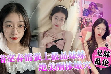 兄妹乱伦浴室春情强上极品妹妹啊你进来干嘛慌称帮洗趁机奸淫绝美酮体嫩穴太顶了硬爆兄弟们