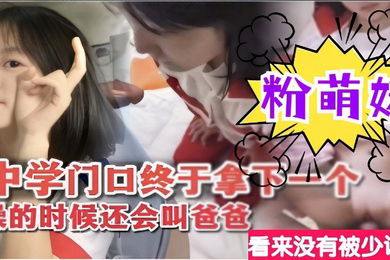 中学门口终于拿下一个粉萌妹操的时候还会叫爸爸看来没有被少调教